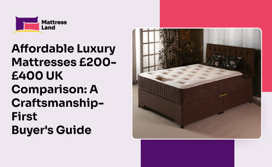 Affordable Luxury Mattresses £200–£400 UK Comparison: A Craftsmanship-First Buyer’s Guide