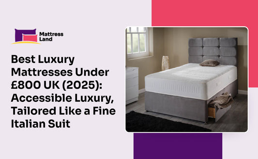 Best Luxury Mattresses Under £800 UK (2025): Accessible Luxury, Tailored Like a Fine Italian Suit